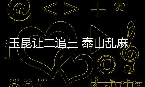 玉昆让二追三 泰山乱麻一团 崔康熙表现让球迷愤怒