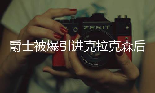 爵士被爆引进克拉克森后 决定裁掉前锋杰夫格林