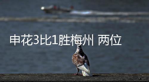 申花3比1胜梅州 两位18岁新星同场迎来中超处子球