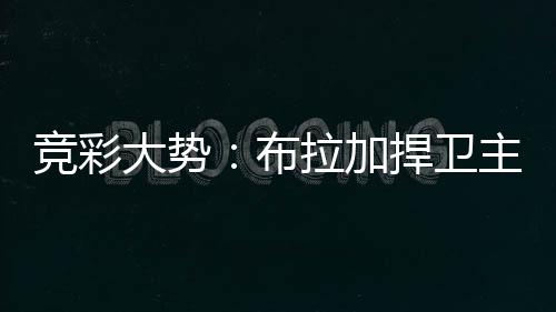 竞彩大势：布拉加捍卫主场 波尔图完胜可期