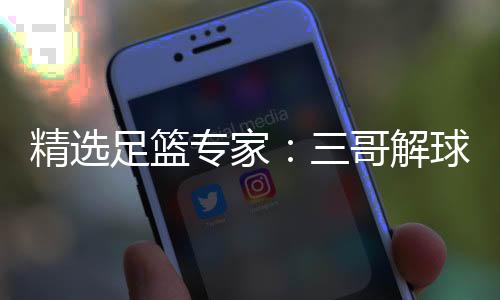 精选足篮专家：三哥解球10连红 冒彬斌篮彩7连红