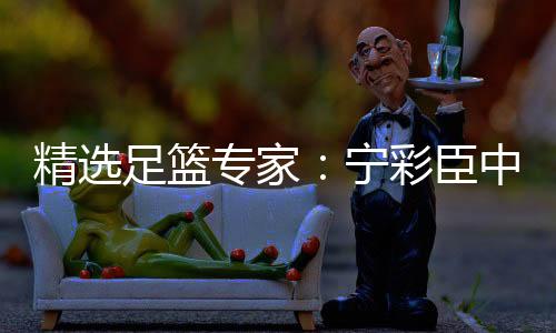 精选足篮专家：宁彩臣中足彩头奖豪揽93万