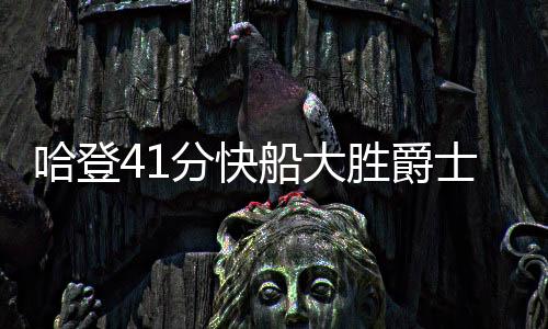 哈登41分快船大胜爵士 约基奇三双掘金胜国王