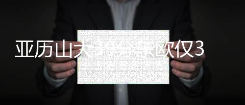 亚历山大39分东欧仅33分 雷霆淘汰独行侠进4强