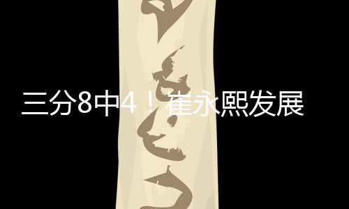 三分8中4！崔永熙发展联盟砍14分4板2助3断2帽