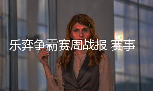乐弈争霸赛周战报 赛事持续加热已战111盘