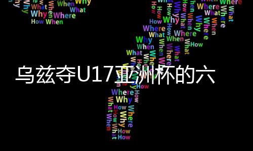 乌兹夺U17亚洲杯的六字箴言：早组队 多比赛