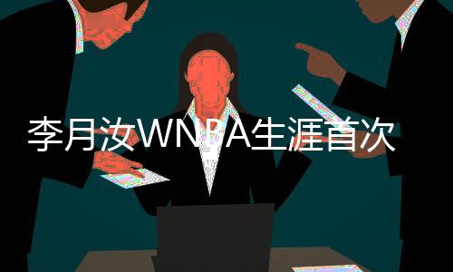 李月汝WNBA生涯首次先发 受困犯规仅得3分2板