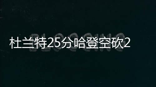 杜兰特25分哈登空砍29+12+8 太阳加时险胜快船