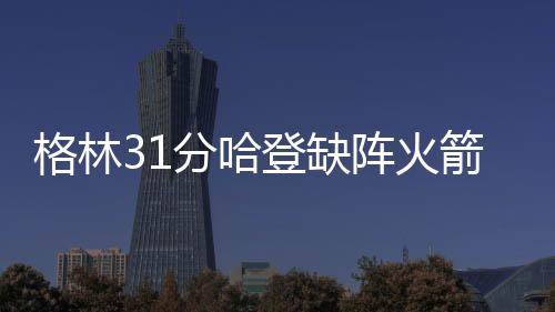格林31分哈登缺阵火箭力克快船 国王大胜爵士