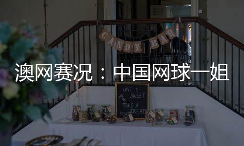 澳网赛况：中国网球一姐王蔷首秀迎开门红 追平最好成绩