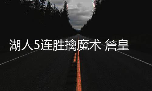 湖人5连胜擒魔术 詹皇勒布朗25+11+10浓眉16+12+6