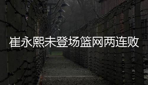 崔永熙未登场篮网两连败 骑士五虎上双胜活塞