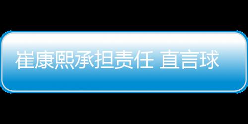 崔康熙承担责任 直言球员很可怜 回怼上海记者提问