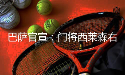 巴萨官宣:门将西莱森右腿受伤休战 帕科被多特买断