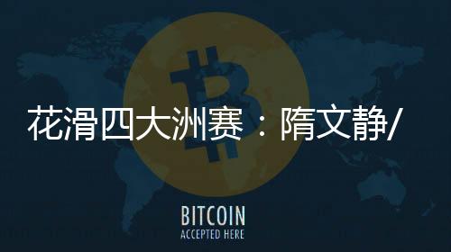 花滑四大洲赛:隋文静/韩聪排名第二 彭程/金杨第三