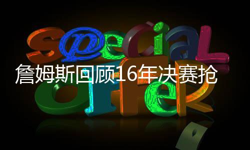 詹姆斯回顾16年决赛抢七追帽伊戈达拉视频：我别无选择