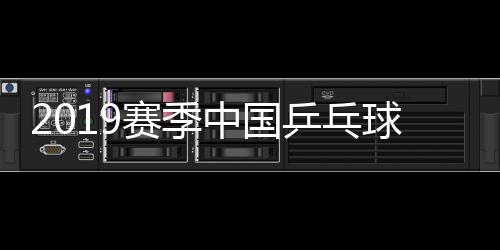 2019赛季中国乒乓球联赛鲁能夺冠 陈幸同力克陈梦
