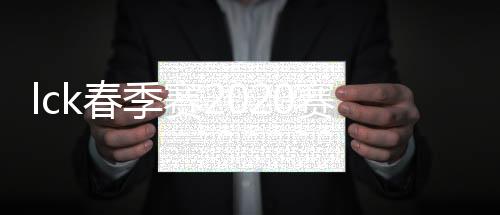 lck春季赛2020赛程第二轮安排 LCK春季赛时间对阵名单